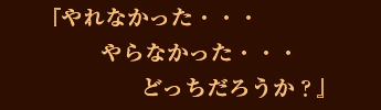 『やれなかった・・・やらなかった・・・どっちだろうか?』